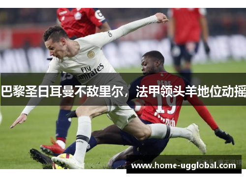 巴黎圣日耳曼不敌里尔，法甲领头羊地位动摇