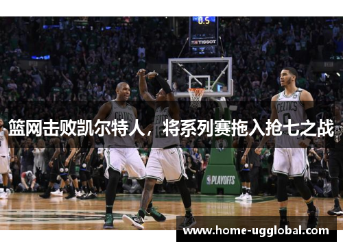 篮网击败凯尔特人，将系列赛拖入抢七之战