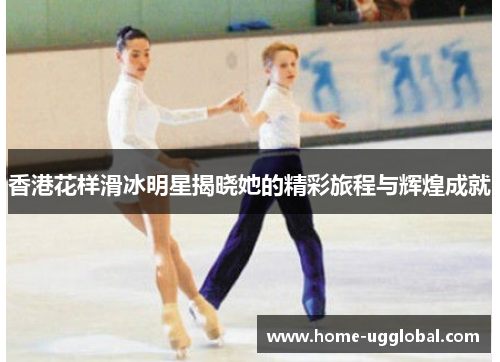 香港花样滑冰明星揭晓她的精彩旅程与辉煌成就