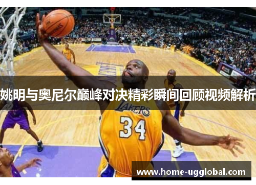 姚明与奥尼尔巅峰对决精彩瞬间回顾视频解析
